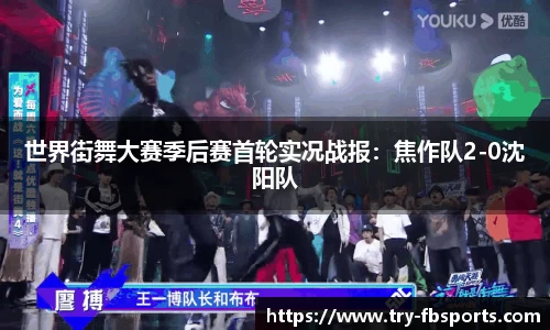 世界街舞大赛季后赛首轮实况战报：焦作队2-0沈阳队