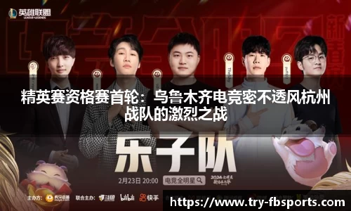 精英赛资格赛首轮：乌鲁木齐电竞密不透风杭州战队的激烈之战