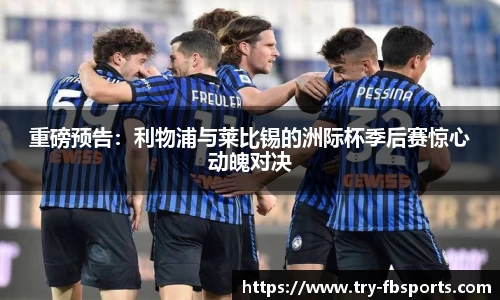 重磅预告：利物浦与莱比锡的洲际杯季后赛惊心动魄对决